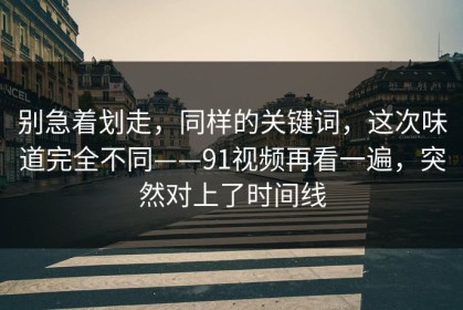 别急着划走，同样的关键词，这次味道完全不同——91视频再看一遍，突然对上了时间线
