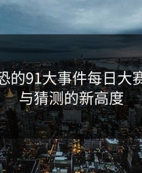 细思极恐的91大事件每日大赛：争议与猜测的新高度