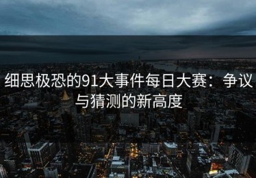 细思极恐的91大事件每日大赛：争议与猜测的新高度