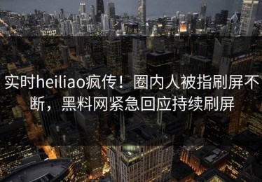 实时heiliao疯传！圈内人被指刷屏不断，黑料网紧急回应持续刷屏