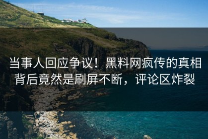 当事人回应争议！黑料网疯传的真相背后竟然是刷屏不断，评论区炸裂