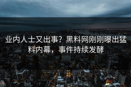 业内人士又出事？黑料网刚刚曝出猛料内幕，事件持续发酵