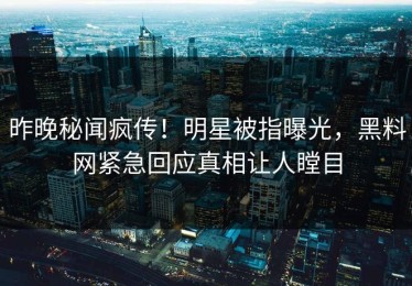 昨晚秘闻疯传！明星被指曝光，黑料网紧急回应真相让人瞠目