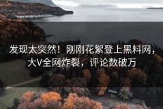 发现太突然！刚刚花絮登上黑料网，大V全网炸裂，评论数破万