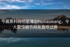 今晨黑料网明星爆出heiliaowang，令人震惊细节网友直呼过瘾