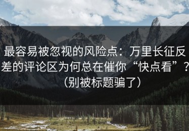 最容易被忽视的风险点：万里长征反差的评论区为何总在催你“快点看”？（别被标题骗了）