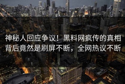 神秘人回应争议！黑料网疯传的真相背后竟然是刷屏不断，全网热议不断