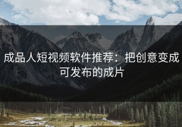 成品人短视频软件推荐：把创意变成可发布的成片