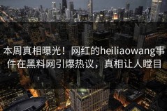 本周真相曝光！网红的heiliaowang事件在黑料网引爆热议，真相让人瞠目