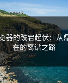 91网浏览器的跌宕起伏：从鼎盛到现在的离谱之路