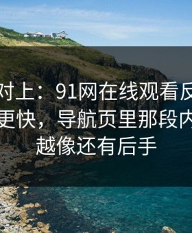 线索刚对上：91网在线观看反转来得比想象更快，导航页里那段内容越翻越像还有后手