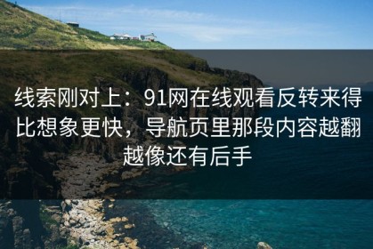 线索刚对上：91网在线观看反转来得比想象更快，导航页里那段内容越翻越像还有后手