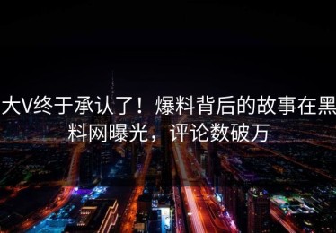 大V终于承认了！爆料背后的故事在黑料网曝光，评论数破万