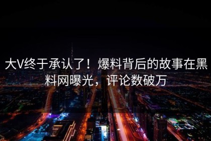 大V终于承认了！爆料背后的故事在黑料网曝光，评论数破万