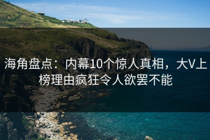 海角盘点：内幕10个惊人真相，大V上榜理由疯狂令人欲罢不能