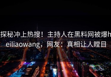探秘冲上热搜！主持人在黑料网被爆heiliaowang，网友：真相让人瞠目