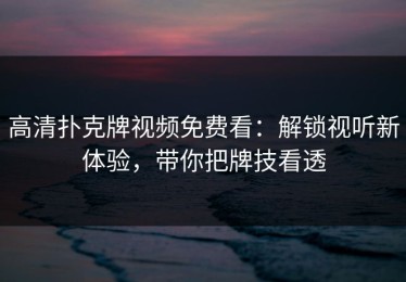 高清扑克牌视频免费看：解锁视听新体验，带你把牌技看透
