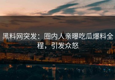 黑料网突发：圈内人亲曝吃瓜爆料全程，引发众怒
