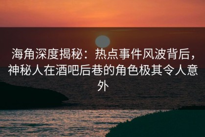 海角深度揭秘：热点事件风波背后，神秘人在酒吧后巷的角色极其令人意外