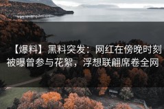 【爆料】黑料突发：网红在傍晚时刻被曝曾参与花絮，浮想联翩席卷全网