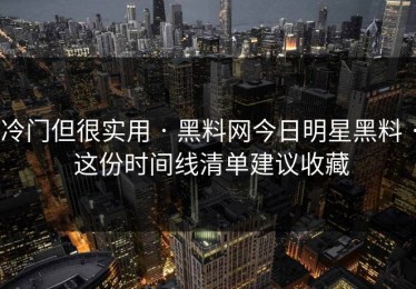 冷门但很实用 · 黑料网今日明星黑料 · 这份时间线清单建议收藏