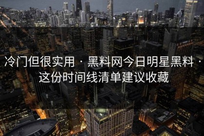冷门但很实用 · 黑料网今日明星黑料 · 这份时间线清单建议收藏