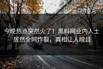 今晚热点突然火了！黑料网业内人士居然全网炸裂，真相让人瞠目
