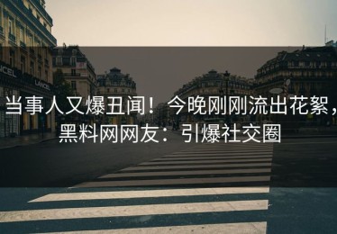 当事人又爆丑闻！今晚刚刚流出花絮，黑料网网友：引爆社交圈