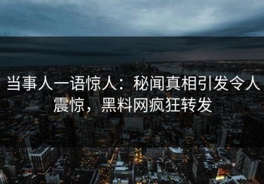 当事人一语惊人：秘闻真相引发令人震惊，黑料网疯狂转发