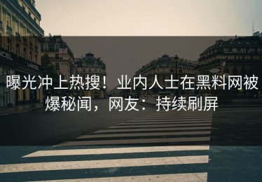 曝光冲上热搜！业内人士在黑料网被爆秘闻，网友：持续刷屏