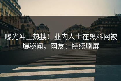 曝光冲上热搜！业内人士在黑料网被爆秘闻，网友：持续刷屏