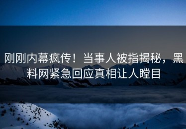 刚刚内幕疯传！当事人被指揭秘，黑料网紧急回应真相让人瞠目
