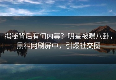 揭秘背后有何内幕？明星被曝八卦，黑料网刷屏中，引爆社交圈