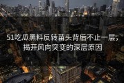 51吃瓜黑料反转苗头背后不止一层，揭开风向突变的深层原因