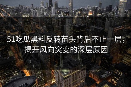 51吃瓜黑料反转苗头背后不止一层，揭开风向突变的深层原因