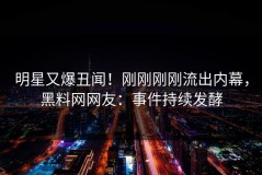 明星又爆丑闻！刚刚刚刚流出内幕，黑料网网友：事件持续发酵