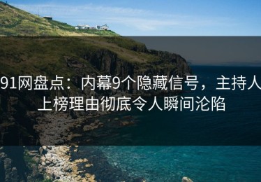 91网盘点：内幕9个隐藏信号，主持人上榜理由彻底令人瞬间沦陷