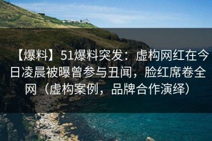 【爆料】51爆料突发：虚构网红在今日凌晨被曝曾参与丑闻，脸红席卷全网（虚构案例，品牌合作演绎）