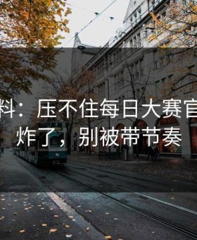 一手爆料：压不住每日大赛官网热度炸了，别被带节奏