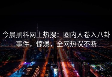今晨黑料网上热搜：圈内人卷入八卦事件，惊爆，全网热议不断