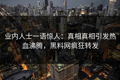 业内人士一语惊人：真相真相引发热血沸腾，黑料网疯狂转发