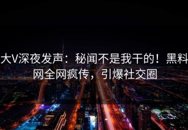 大V深夜发声：秘闻不是我干的！黑料网全网疯传，引爆社交圈