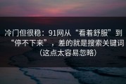 冷门但很稳：91网从“看着舒服”到“停不下来”，差的就是搜索关键词（这点太容易忽略）