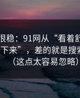 冷门但很稳：91网从“看着舒服”到“停不下来”，差的就是搜索关键词（这点太容易忽略）