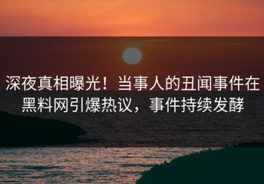 深夜真相曝光！当事人的丑闻事件在黑料网引爆热议，事件持续发酵