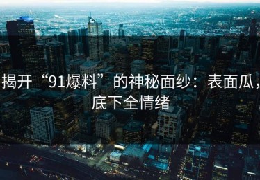 揭开“91爆料”的神秘面纱：表面瓜，底下全情绪