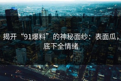 揭开“91爆料”的神秘面纱：表面瓜，底下全情绪