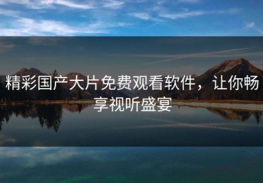 精彩国产大片免费观看软件，让你畅享视听盛宴