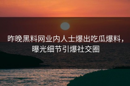 昨晚黑料网业内人士爆出吃瓜爆料，曝光细节引爆社交圈