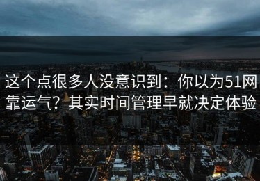 这个点很多人没意识到：你以为51网靠运气？其实时间管理早就决定体验